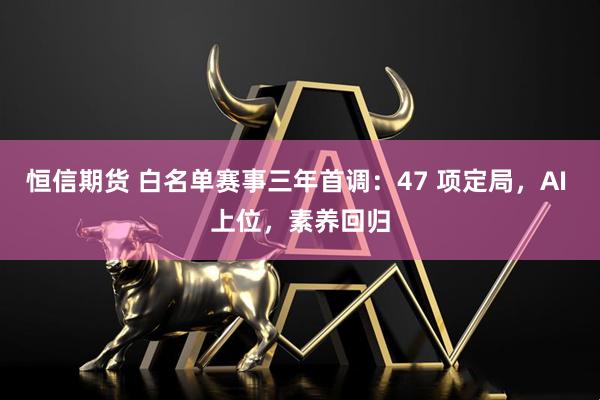 恒信期货 白名单赛事三年首调：47 项定局，AI 上位，素养回归