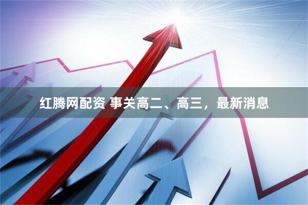红腾网配资 事关高二、高三，最新消息