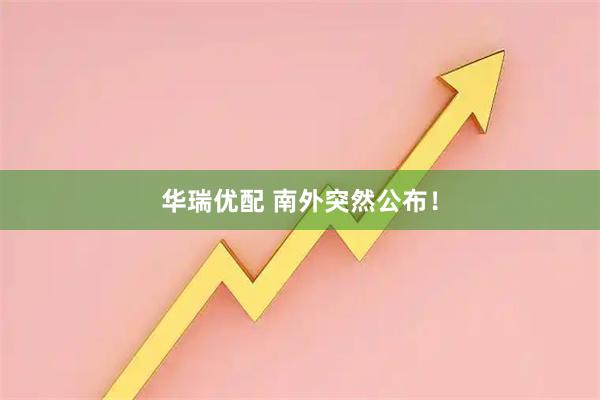 华瑞优配 南外突然公布！