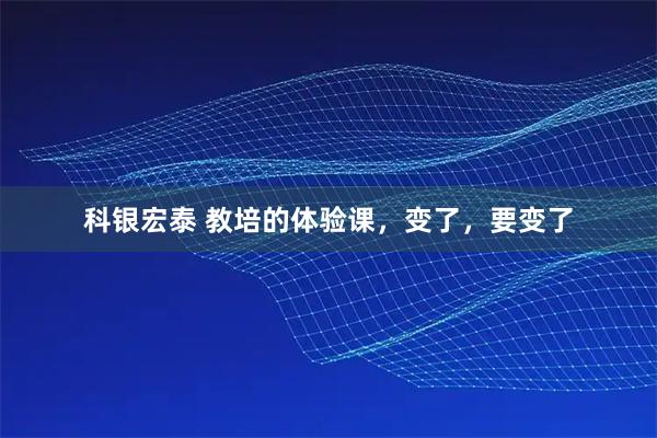 科银宏泰 教培的体验课，变了，要变了