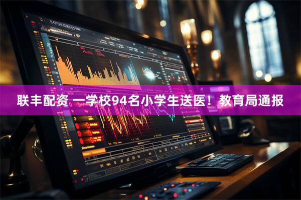 联丰配资 一学校94名小学生送医！教育局通报