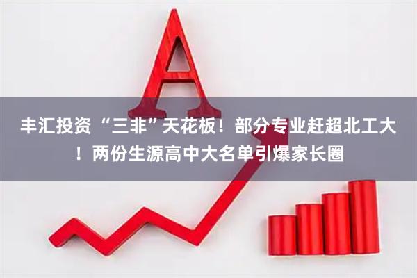 丰汇投资 “三非”天花板！部分专业赶超北工大！两份生源高中大名单引爆家长圈