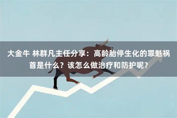 大金牛 林群凡主任分享：高龄胎停生化的罪魁祸首是什么？该怎么做治疗和防护呢？