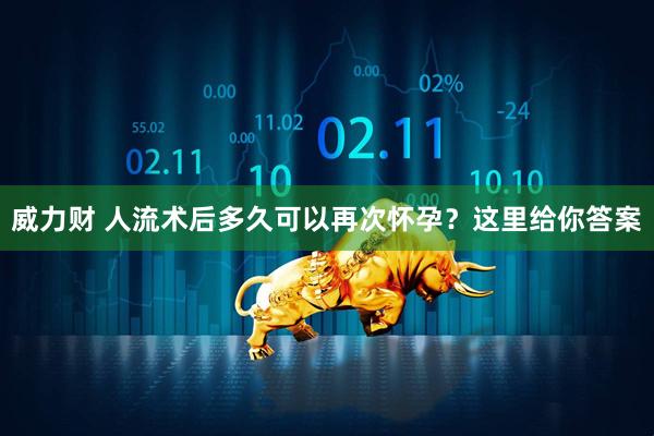 威力财 人流术后多久可以再次怀孕？这里给你答案