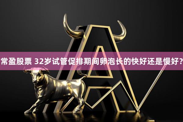 常盈股票 32岁试管促排期间卵泡长的快好还是慢好？