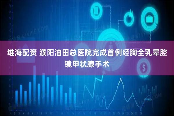 维海配资 濮阳油田总医院完成首例经胸全乳晕腔镜甲状腺手术