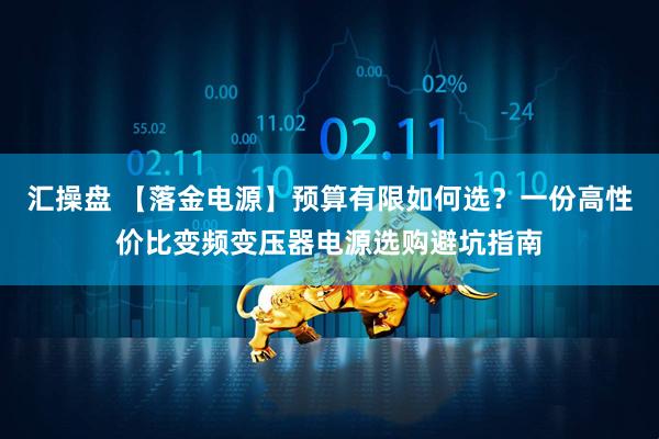 汇操盘 【落金电源】预算有限如何选？一份高性价比变频变压器电源选购避坑指南