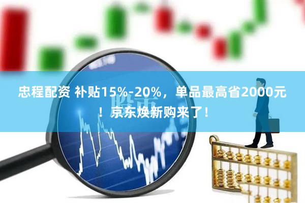 忠程配资 补贴15%-20%，单品最高省2000元！京东焕新购来了！