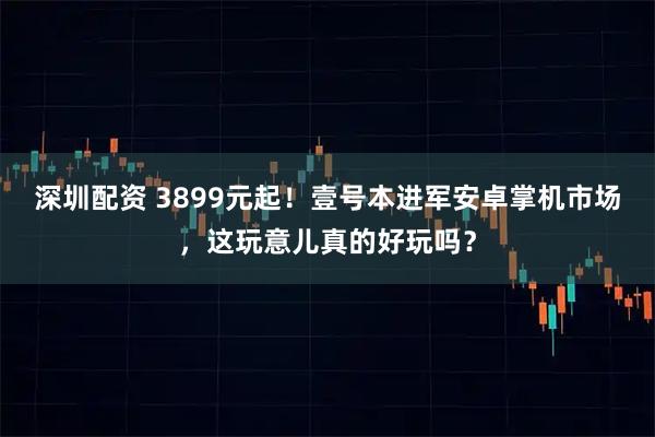 深圳配资 3899元起！壹号本进军安卓掌机市场，这玩意儿真的好玩吗？