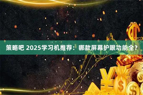 策略吧 2025学习机推荐：哪款屏幕护眼功能全？