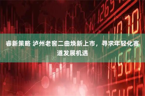睿新策略 泸州老窖二曲焕新上市，寻求年轻化赛道发展机遇