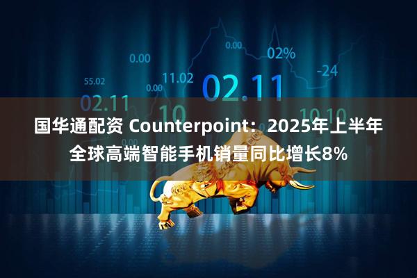 国华通配资 Counterpoint：2025年上半年全球高端智能手机销量同比增长8%