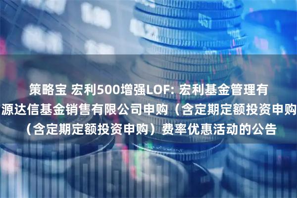 策略宝 宏利500增强LOF: 宏利基金管理有限公司关于参加北京广源达信基金销售有限公司申购（含定期定额投资申购）费率优惠活动的公告