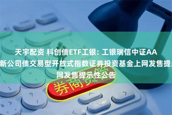 天宇配资 科创债ETF工银: 工银瑞信中证AAA科技创新公司债交易型开放式指数证券投资基金上网发售提示性公告