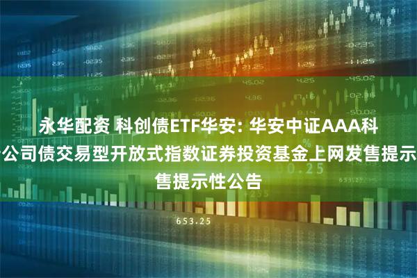永华配资 科创债ETF华安: 华安中证AAA科技创新公司债交易型开放式指数证券投资基金上网发售提示性公告