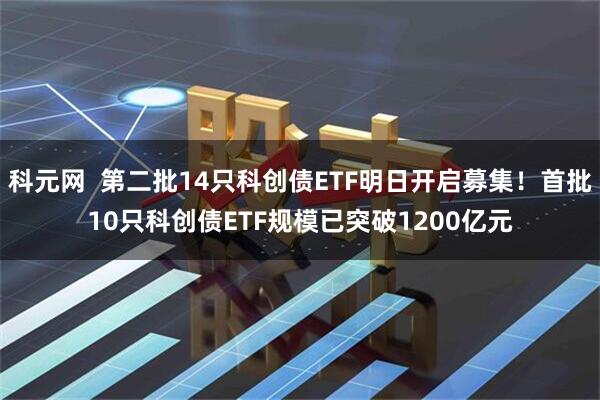 科元网  第二批14只科创债ETF明日开启募集！首批10只科创债ETF规模已突破1200亿元