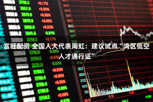 富旺配资 全国人大代表周虹：建议试点“湾区低空人才通行证”