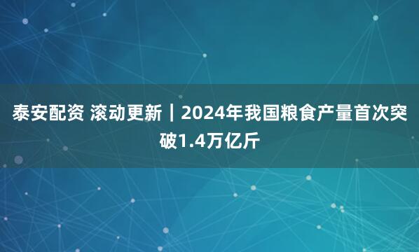 泰安配资 滚动更新｜2024年我国粮食产量首次突破1.4万亿斤