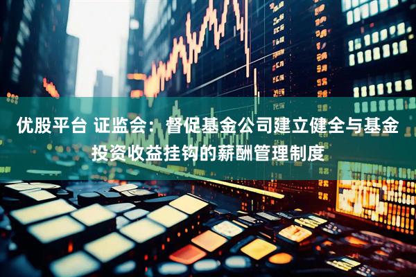 优股平台 证监会：督促基金公司建立健全与基金投资收益挂钩的薪酬管理制度