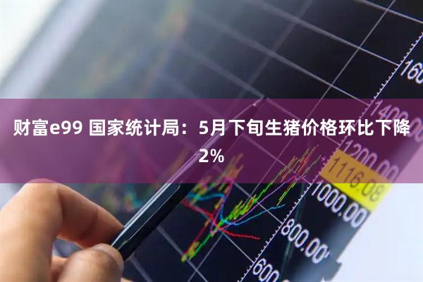 财富e99 国家统计局：5月下旬生猪价格环比下降2%