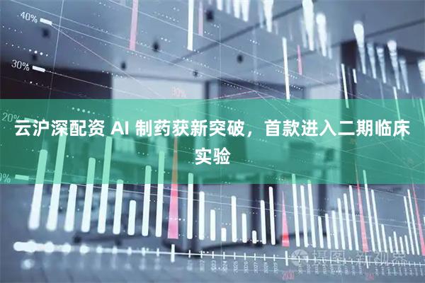 云沪深配资 AI 制药获新突破，首款进入二期临床实验