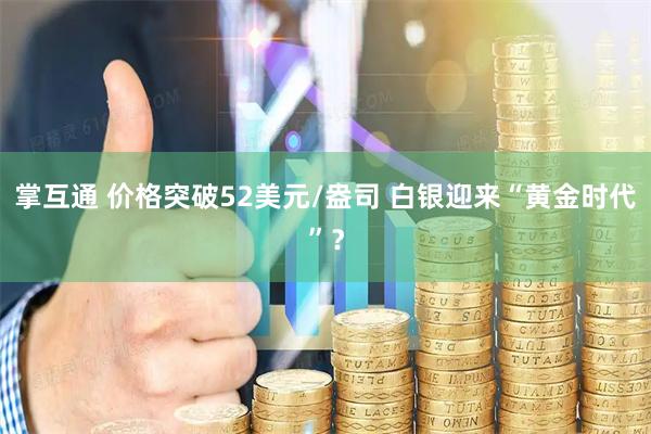 掌互通 价格突破52美元/盎司 白银迎来“黄金时代”？