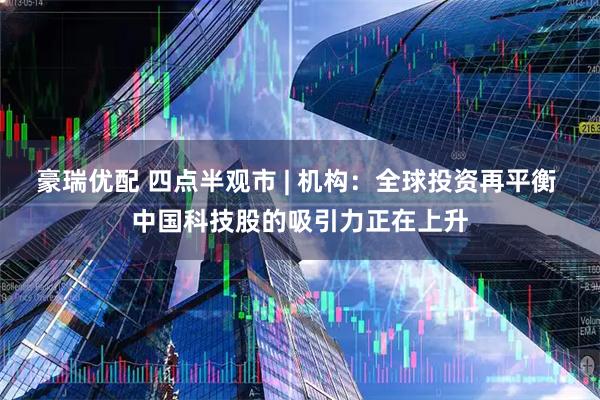 豪瑞优配 四点半观市 | 机构：全球投资再平衡 中国科技股的吸引力正在上升