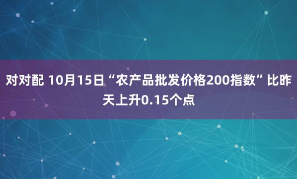 对对配 10月15日“农产品批发价格200指数”比昨天上升0.15个点