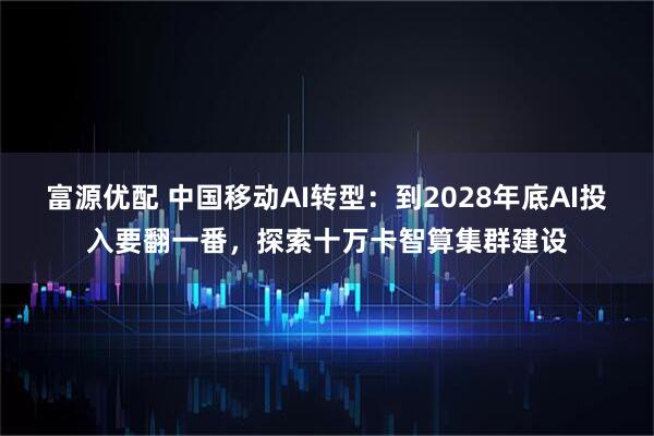 富源优配 中国移动AI转型：到2028年底AI投入要翻一番，探索十万卡智算集群建设
