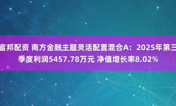 富邦配资 南方金融主题灵活配置混合A：2025年第三季度利润5457.78万元 净值增长率8.02%