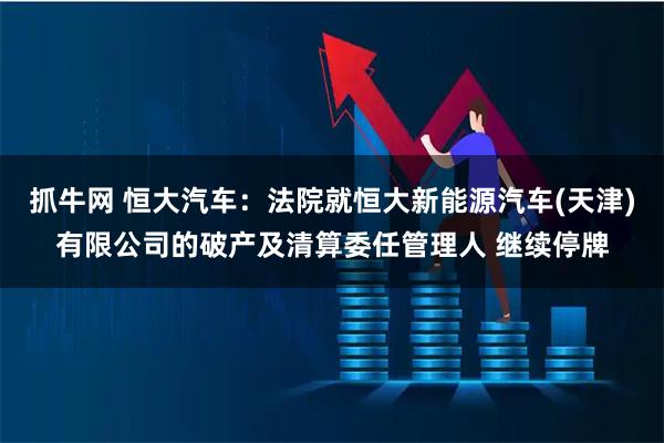 抓牛网 恒大汽车：法院就恒大新能源汽车(天津)有限公司的破产及清算委任管理人 继续停牌