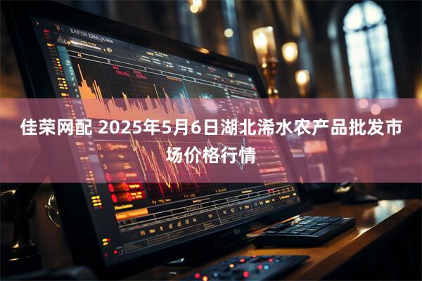 佳荣网配 2025年5月6日湖北浠水农产品批发市场价格行情