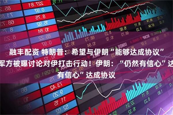 融丰配资 特朗普：希望与伊朗“能够达成协议”！以美军方被曝讨论对伊打击行动！伊朗：“仍然有信心”达成协议