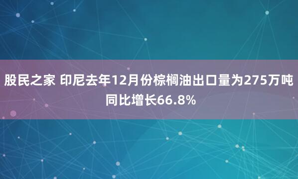 股民之家 印尼去年12月份棕榈油出口量为275万吨 同比增长66.8%
