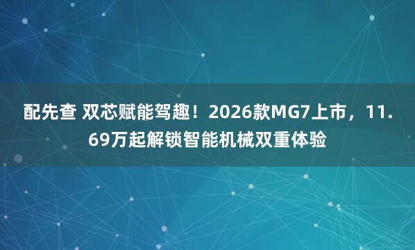 配先查 双芯赋能驾趣！2026款MG7上市，11.69万起解锁智能机械双重体验