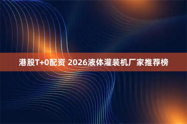 港股T+0配资 2026液体灌装机厂家推荐榜