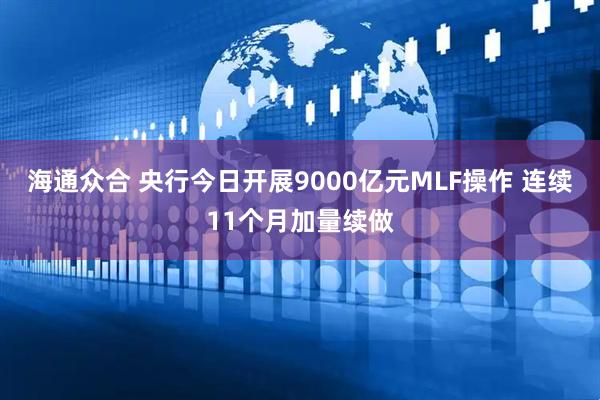 海通众合 央行今日开展9000亿元MLF操作 连续11个月加量续做