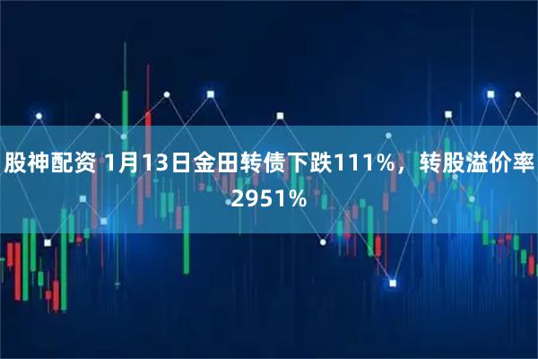 股神配资 1月13日金田转债下跌111%，转股溢价率2951%