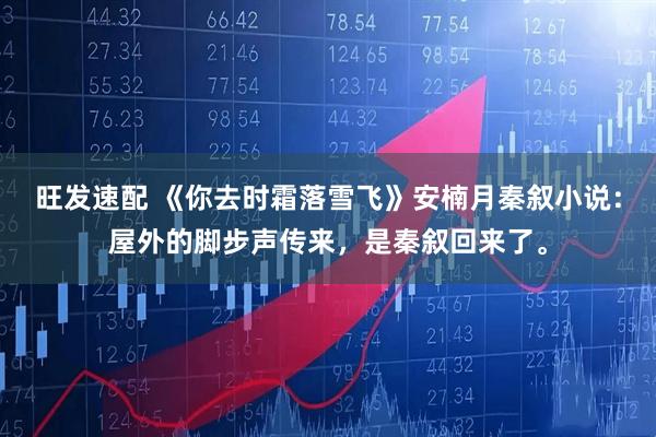 旺发速配 《你去时霜落雪飞》安楠月秦叙小说：屋外的脚步声传来，是秦叙回来了。