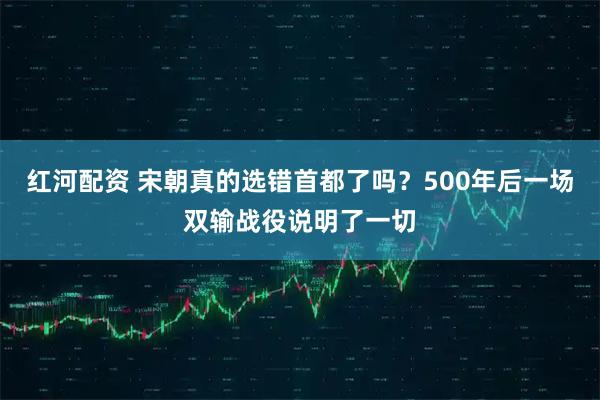 红河配资 宋朝真的选错首都了吗？500年后一场双输战役说明了一切