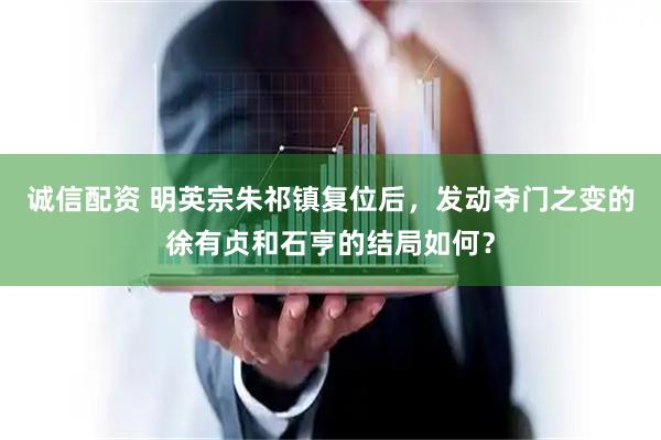 诚信配资 明英宗朱祁镇复位后，发动夺门之变的徐有贞和石亨的结局如何？