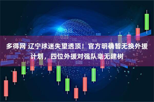 多得网 辽宁球迷失望透顶！官方明确暂无换外援计划，四位外援对强队毫无建树