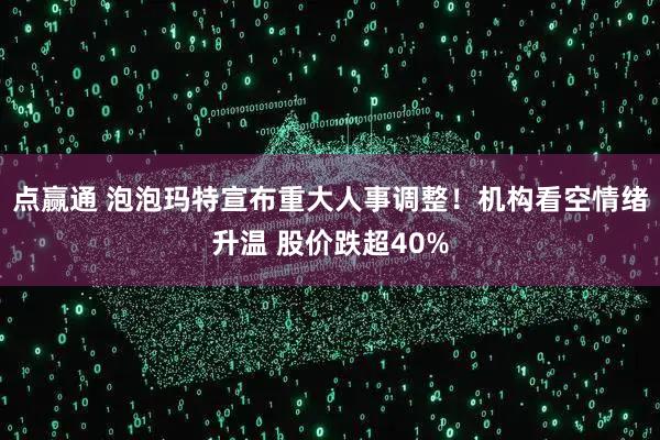 点赢通 泡泡玛特宣布重大人事调整！机构看空情绪升温 股价跌超40%