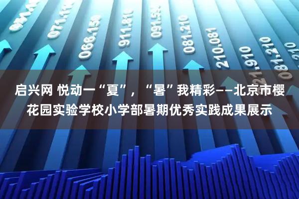 启兴网 悦动一“夏”，“暑”我精彩——北京市樱花园实验学校小学部暑期优秀实践成果展示