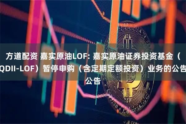 方道配资 嘉实原油LOF: 嘉实原油证券投资基金（QDII-LOF）暂停申购（含定期定额投资）业务的公告