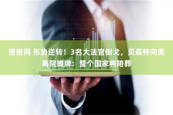 搭搭网 形势逆转！3名大法官倒戈，贝森特向美高院摊牌：整个国家将陪葬