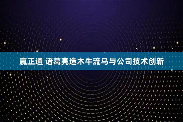 赢正通 诸葛亮造木牛流马与公司技术创新