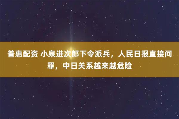 普惠配资 小泉进次郎下令派兵，人民日报直接问罪，中日关系越来越危险