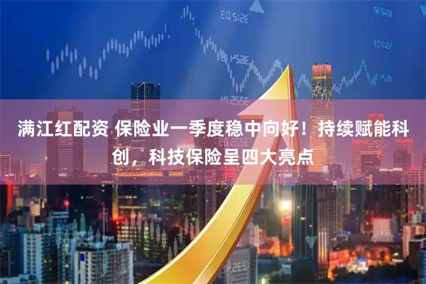 满江红配资 保险业一季度稳中向好！持续赋能科创，科技保险呈四大亮点