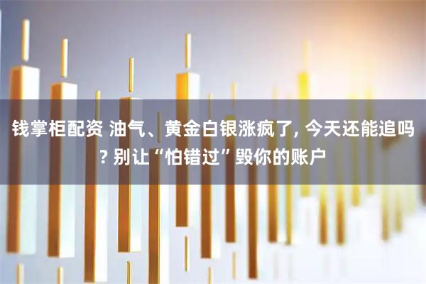钱掌柜配资 油气、黄金白银涨疯了, 今天还能追吗? 别让“怕错过”毁你的账户